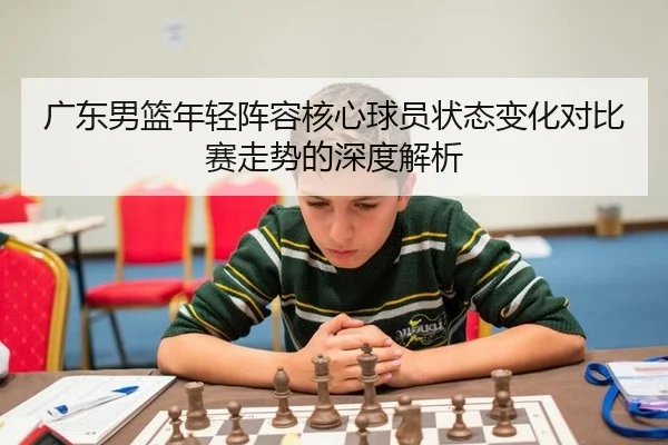广东男篮年轻阵容核心球员状态变化对比赛走势的深度解析