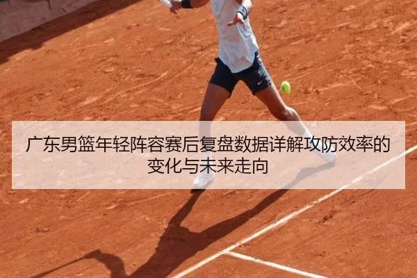 广东男篮年轻阵容赛后复盘数据详解攻防效率的变化与未来走向