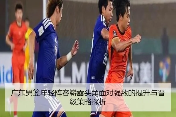 广东男篮年轻阵容崭露头角面对强敌的提升与晋级策略探析