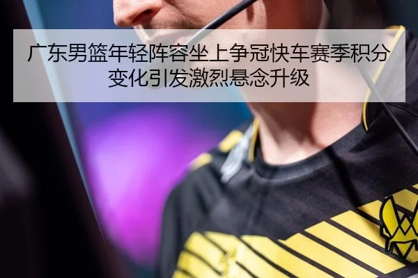 广东男篮年轻阵容坐上争冠快车赛季积分变化引发激烈悬念升级