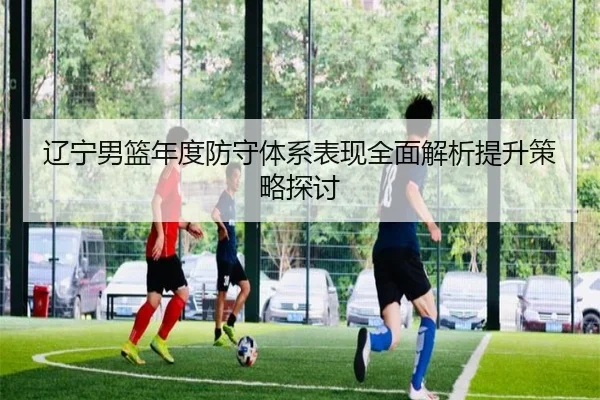 辽宁男篮年度防守体系表现全面解析提升策略探讨
