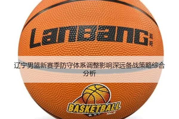 辽宁男篮新赛季防守体系调整影响深远备战策略综合分析